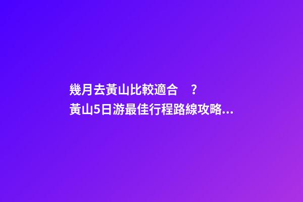 幾月去黃山比較適合？黃山5日游最佳行程路線攻略及費(fèi)用，看完不后悔